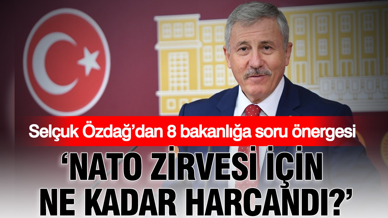 Selcuk ozdagdan 8 bakanliga soru onergesi nato zirvesi icin ne kadar harcandi gBqebn6S