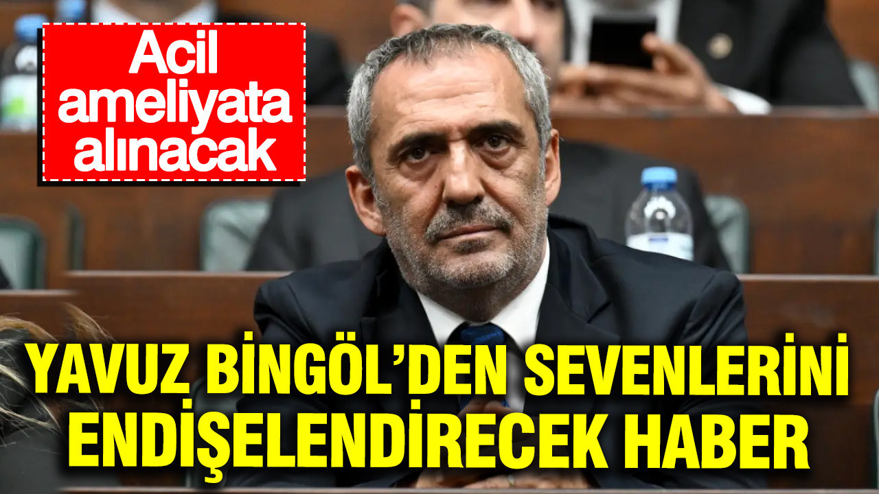 Yavuz bingolden sevenlerini endiselendiren haber acil ameliyata alinacak BYRpeLuq